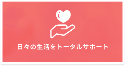 日々の生活をトータルサポート
